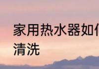 家用热水器如何清洗 家用热水器怎么清洗