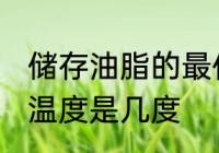 储存油脂的最佳温度 储存油脂的最佳温度是几度