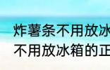 炸薯条不用放冰箱的正确做法 炸薯条不用放冰箱的正确做法步骤