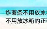 炸薯条不用放冰箱的正确做法 炸薯条不用放冰箱的正确做法步骤