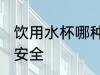 饮用水杯哪种更安全 哪种饮用水杯更安全