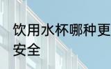 饮用水杯哪种更安全 哪种饮用水杯更安全