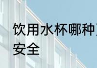 饮用水杯哪种更安全 哪种饮用水杯更安全