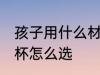 孩子用什么材质的水杯最健康 孩子水杯怎么选