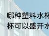 哪种塑料水杯可以盛开水 什么塑料水杯可以盛开水