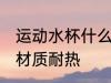 运动水杯什么材质耐热 运动水杯哪些材质耐热