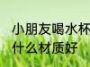 小朋友喝水杯子什么材质好 儿童水杯什么材质好