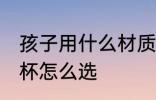孩子用什么材质的水杯最健康 孩子水杯怎么选
