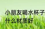 小朋友喝水杯子什么材质好 儿童水杯什么材质好