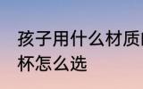 孩子用什么材质的水杯最健康 孩子水杯怎么选