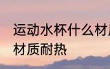 运动水杯什么材质耐热 运动水杯哪些材质耐热