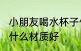 小朋友喝水杯子什么材质好 儿童水杯什么材质好