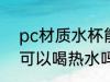 pc材质水杯能喝热水吗 pc材质水杯可以喝热水吗