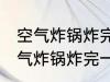 空气炸锅炸完一次要隔多长时间用 空气炸锅炸完一次要隔多久才能用