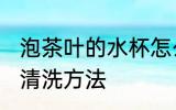 泡茶叶的水杯怎么清洗 泡茶叶的水杯清洗方法