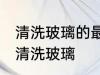 清洗玻璃的最佳方法是什么 如何最佳清洗玻璃