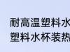 耐高温塑料水杯装热水有毒吗 耐高温塑料水杯装热水有没有毒