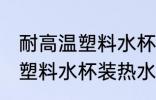 耐高温塑料水杯装热水有毒吗 耐高温塑料水杯装热水有没有毒