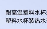 耐高温塑料水杯装热水有毒吗 耐高温塑料水杯装热水有没有毒