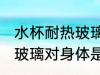 水杯耐热玻璃对身体有害吗 水杯耐热玻璃对身体是否有害