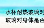 水杯耐热玻璃对身体有害吗 水杯耐热玻璃对身体是否有害