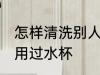 怎样清洗别人用过水杯 如何清洗别人用过水杯