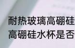 耐热玻璃高硼硅水杯有毒吗 耐热玻璃高硼硅水杯是否有毒