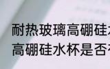 耐热玻璃高硼硅水杯有毒吗 耐热玻璃高硼硅水杯是否有毒