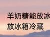 羊奶糖能放冰箱冷藏吗 羊奶糖能不能放冰箱冷藏