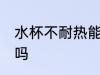 水杯不耐热能用吗 水杯不耐热可以用吗
