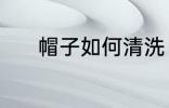 帽子如何清洗 帽子清洗的方法