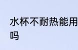 水杯不耐热能用吗 水杯不耐热可以用吗