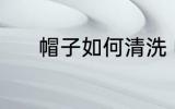 帽子如何清洗 帽子清洗的方法