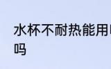 水杯不耐热能用吗 水杯不耐热可以用吗