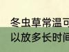 冬虫草常温可以放多久 冬虫草常温可以放多长时间