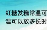 红糖发糕常温可以放多久 红糖发糕常温可以放多长时间