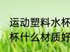 运动塑料水杯哪种材质好 运动塑料水杯什么材质好
