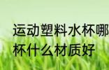 运动塑料水杯哪种材质好 运动塑料水杯什么材质好