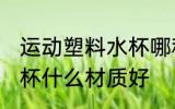 运动塑料水杯哪种材质好 运动塑料水杯什么材质好
