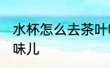 水杯怎么去茶叶味儿 水杯如何去茶叶味儿