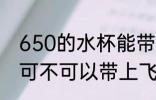 650的水杯能带上飞机吗 650的水杯可不可以带上飞机