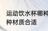 运动饮水杯哪种材质好 运动饮水杯哪种材质合适