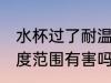 水杯过了耐温能用吗 水温超过水杯温度范围有害吗