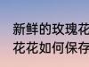 新鲜的玫瑰花花怎么保存 新鲜的玫瑰花花如何保存