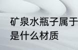 矿泉水瓶子属于什么材质 矿泉水瓶子是什么材质