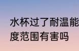 水杯过了耐温能用吗 水温超过水杯温度范围有害吗