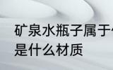 矿泉水瓶子属于什么材质 矿泉水瓶子是什么材质
