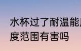 水杯过了耐温能用吗 水温超过水杯温度范围有害吗