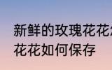 新鲜的玫瑰花花怎么保存 新鲜的玫瑰花花如何保存