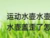 运动水壶水壶盖歪了怎么办 运动水壶水壶盖歪了怎么处理